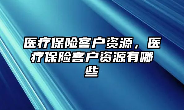 醫(yī)療保險(xiǎn)客戶(hù)資源，醫(yī)療保險(xiǎn)客戶(hù)資源有哪些