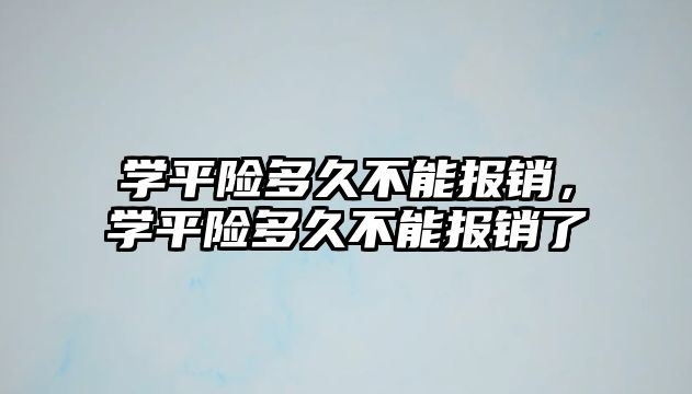 學(xué)平險多久不能報銷，學(xué)平險多久不能報銷了