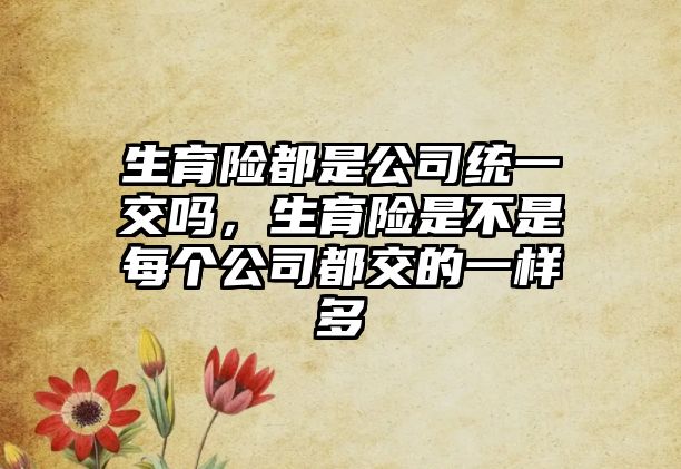 生育險(xiǎn)都是公司統(tǒng)一交嗎，生育險(xiǎn)是不是每個(gè)公司都交的一樣多