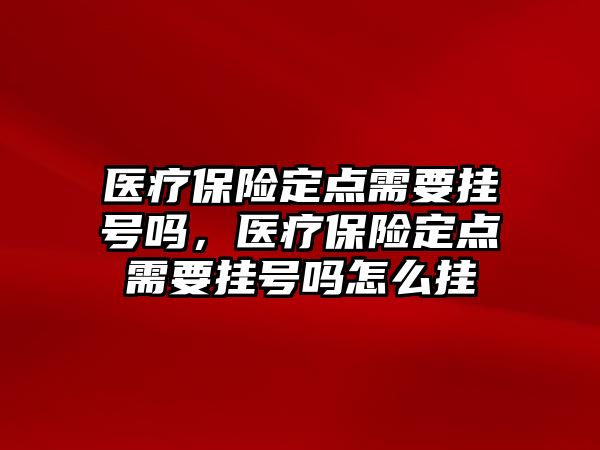 醫(yī)療保險定點需要掛號嗎，醫(yī)療保險定點需要掛號嗎怎么掛