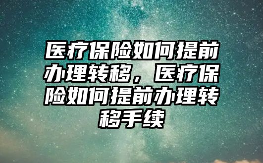 醫(yī)療保險如何提前辦理轉移，醫(yī)療保險如何提前辦理轉移手續(xù)