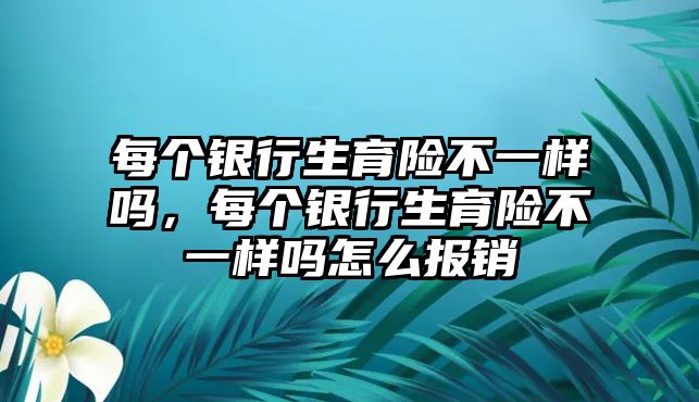 每個銀行生育險不一樣嗎，每個銀行生育險不一樣嗎怎么報銷