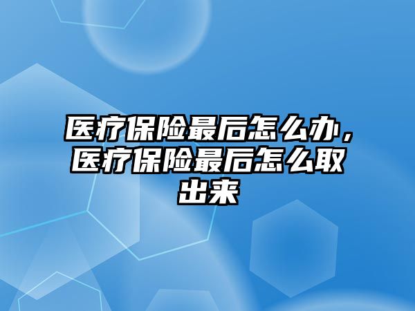 醫(yī)療保險最后怎么辦，醫(yī)療保險最后怎么取出來