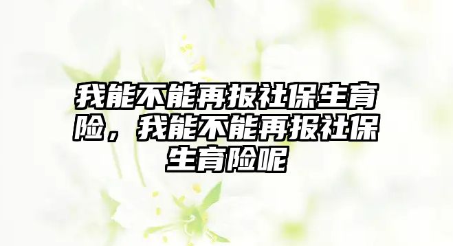 我能不能再報社保生育險，我能不能再報社保生育險呢