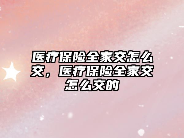 醫(yī)療保險全家交怎么交，醫(yī)療保險全家交怎么交的