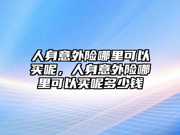 人身意外險(xiǎn)哪里可以買呢，人身意外險(xiǎn)哪里可以買呢多少錢