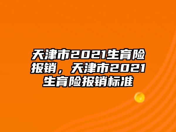 天津市2021生育險(xiǎn)報(bào)銷，天津市2021生育險(xiǎn)報(bào)銷標(biāo)準(zhǔn)