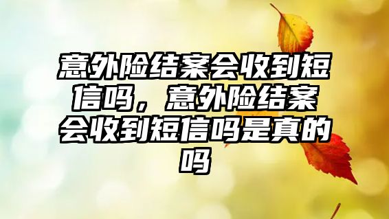 意外險結(jié)案會收到短信嗎，意外險結(jié)案會收到短信嗎是真的嗎