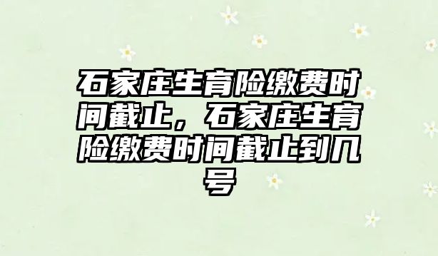 石家莊生育險繳費時間截止，石家莊生育險繳費時間截止到幾號