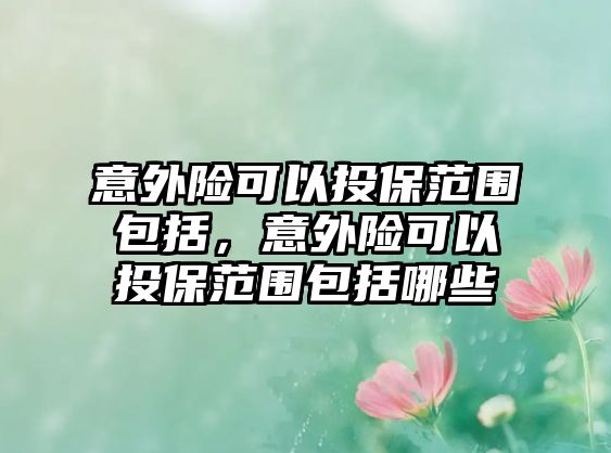 意外險可以投保范圍包括，意外險可以投保范圍包括哪些