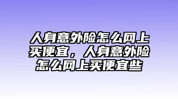 人身意外險怎么網(wǎng)上買便宜，人身意外險怎么網(wǎng)上買便宜些