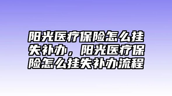 陽光醫(yī)療保險怎么掛失補辦，陽光醫(yī)療保險怎么掛失補辦流程