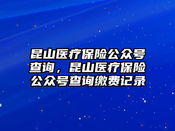 昆山醫(yī)療保險公眾號查詢，昆山醫(yī)療保險公眾號查詢繳費記錄