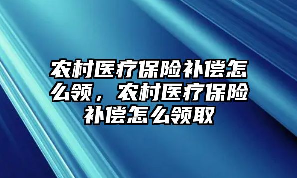 農(nóng)村醫(yī)療保險補償怎么領，農(nóng)村醫(yī)療保險補償怎么領取