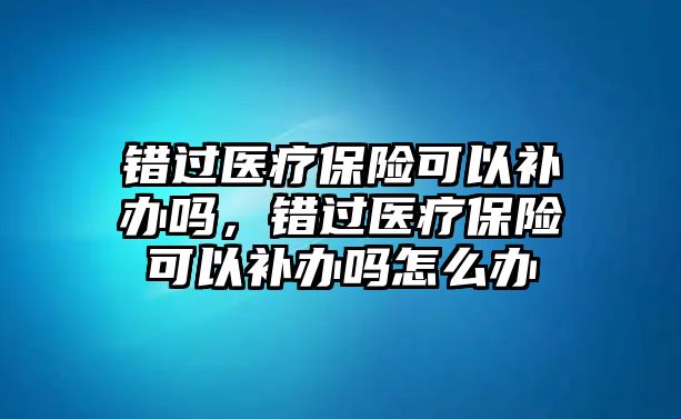 錯(cuò)過(guò)醫(yī)療保險(xiǎn)可以補(bǔ)辦嗎，錯(cuò)過(guò)醫(yī)療保險(xiǎn)可以補(bǔ)辦嗎怎么辦