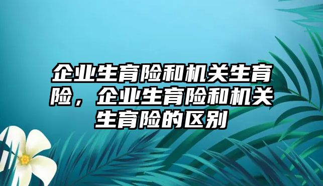 企業(yè)生育險和機關生育險，企業(yè)生育險和機關生育險的區(qū)別