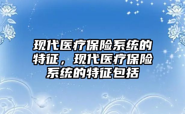 現(xiàn)代醫(yī)療保險系統(tǒng)的特征，現(xiàn)代醫(yī)療保險系統(tǒng)的特征包括