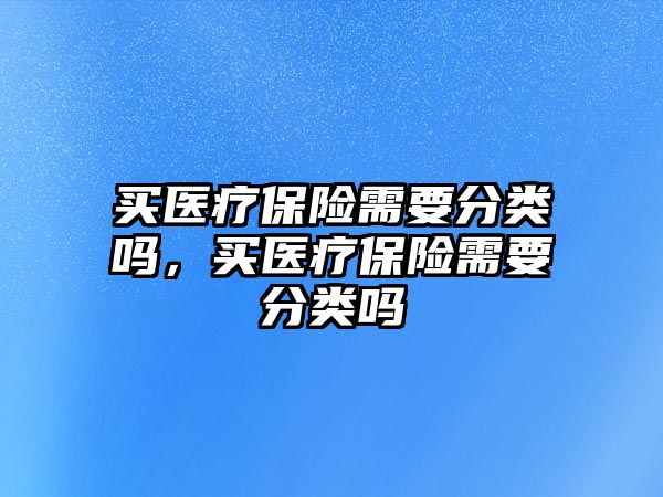 買醫(yī)療保險需要分類嗎，買醫(yī)療保險需要分類嗎