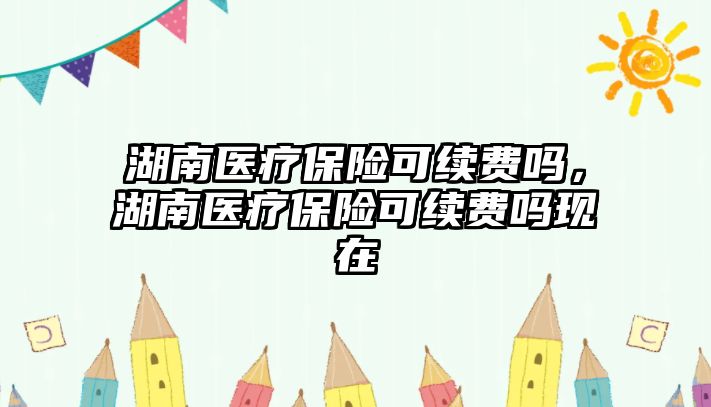 湖南醫(yī)療保險可續(xù)費嗎，湖南醫(yī)療保險可續(xù)費嗎現(xiàn)在