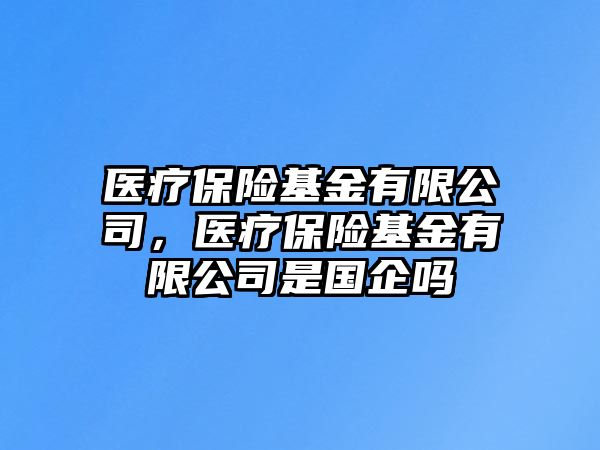 醫(yī)療保險基金有限公司，醫(yī)療保險基金有限公司是國企嗎