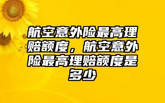 航空意外險(xiǎn)最高理賠額度，航空意外險(xiǎn)最高理賠額度是多少