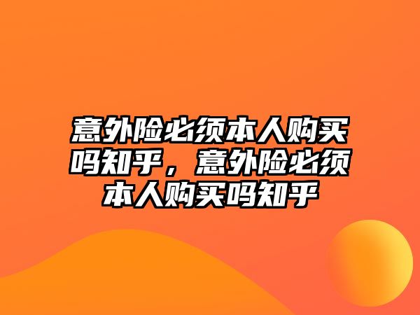 意外險必須本人購買嗎知乎，意外險必須本人購買嗎知乎