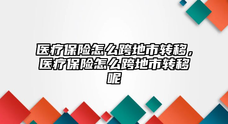 醫(yī)療保險怎么跨地市轉移，醫(yī)療保險怎么跨地市轉移呢