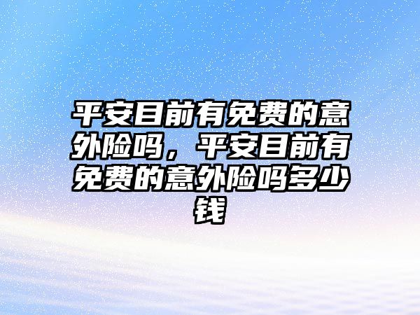 平安目前有免費的意外險嗎，平安目前有免費的意外險嗎多少錢