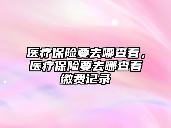 醫(yī)療保險要去哪查看，醫(yī)療保險要去哪查看繳費記錄