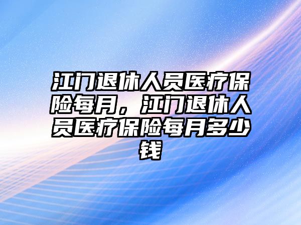 江門退休人員醫(yī)療保險(xiǎn)每月，江門退休人員醫(yī)療保險(xiǎn)每月多少錢