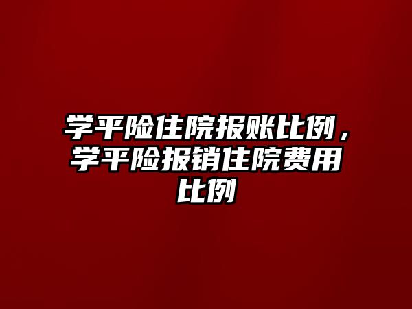 學平險住院報賬比例，學平險報銷住院費用比例