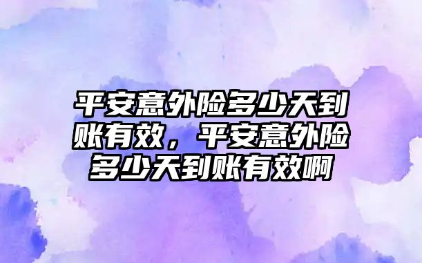 平安意外險多少天到賬有效，平安意外險多少天到賬有效啊