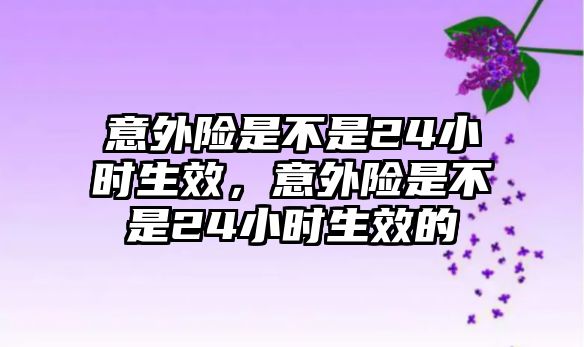 意外險是不是24小時生效，意外險是不是24小時生效的