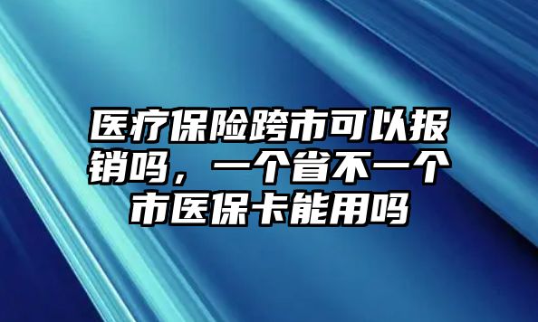 醫(yī)療保險(xiǎn)跨市可以報(bào)銷嗎，一個(gè)省不一個(gè)市醫(yī)?？苡脝? class=