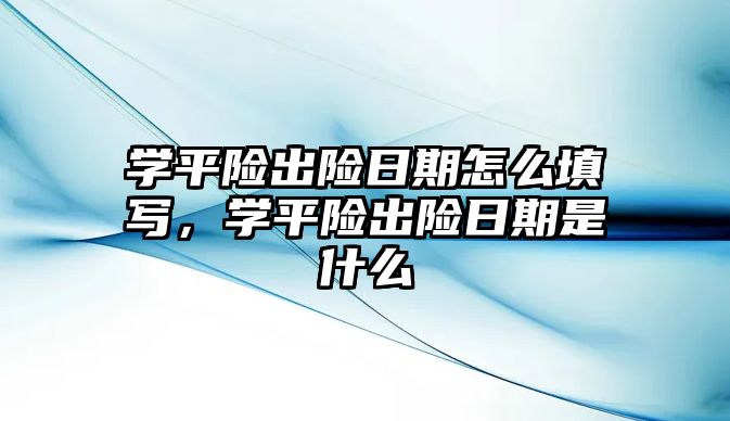 學平險出險日期怎么填寫，學平險出險日期是什么