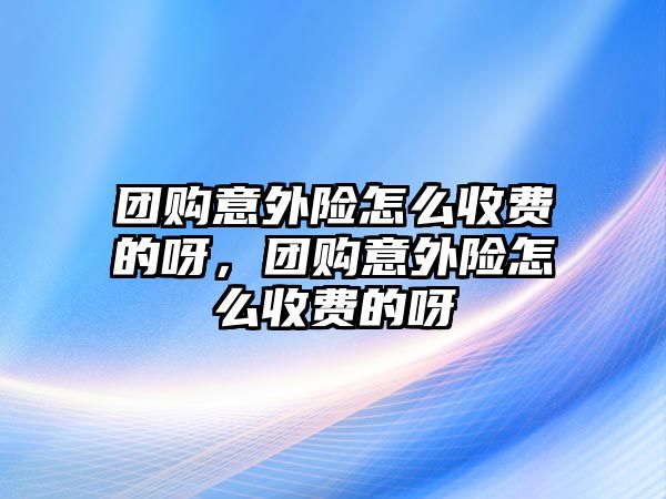 團(tuán)購(gòu)意外險(xiǎn)怎么收費(fèi)的呀，團(tuán)購(gòu)意外險(xiǎn)怎么收費(fèi)的呀