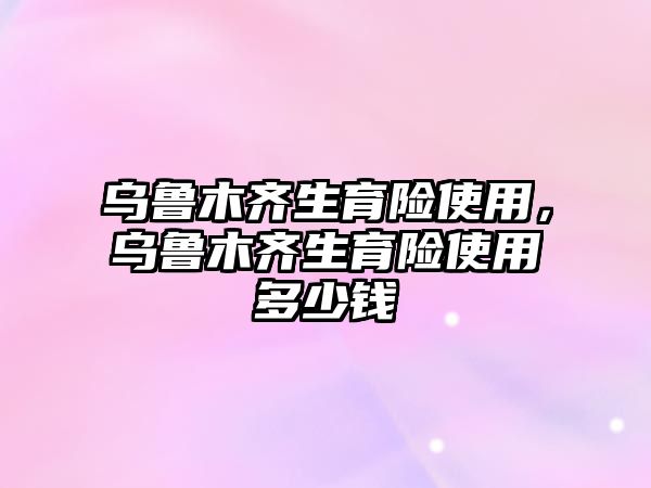 烏魯木齊生育險使用，烏魯木齊生育險使用多少錢