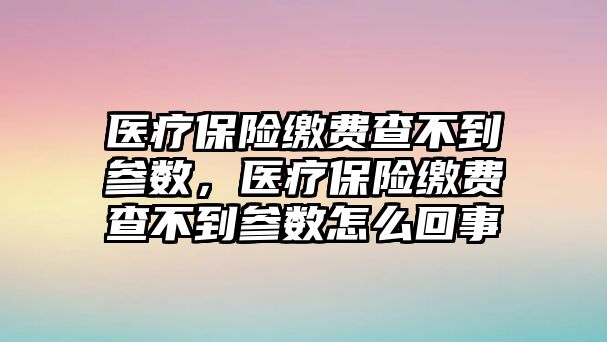 醫(yī)療保險繳費(fèi)查不到參數(shù)，醫(yī)療保險繳費(fèi)查不到參數(shù)怎么回事