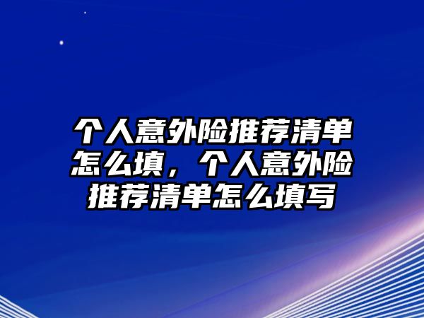 個(gè)人意外險(xiǎn)推薦清單怎么填，個(gè)人意外險(xiǎn)推薦清單怎么填寫