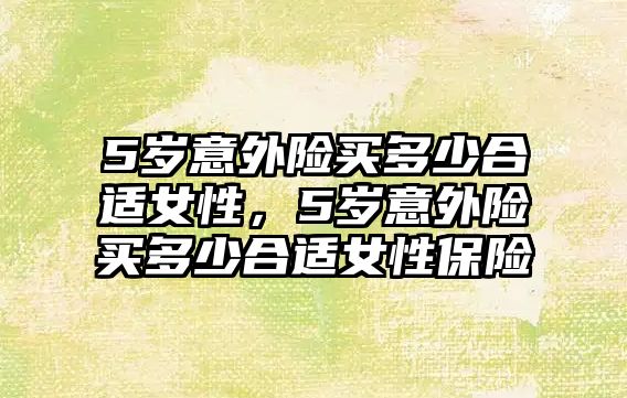 5歲意外險買多少合適女性，5歲意外險買多少合適女性保險