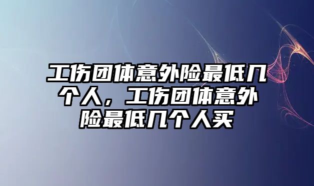 工傷團體意外險最低幾個人，工傷團體意外險最低幾個人買