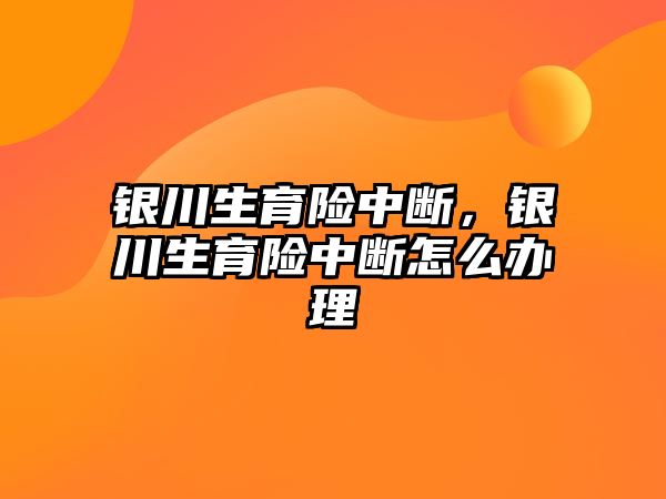 銀川生育險中斷，銀川生育險中斷怎么辦理