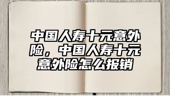 中國(guó)人壽十元意外險(xiǎn)，中國(guó)人壽十元意外險(xiǎn)怎么報(bào)銷