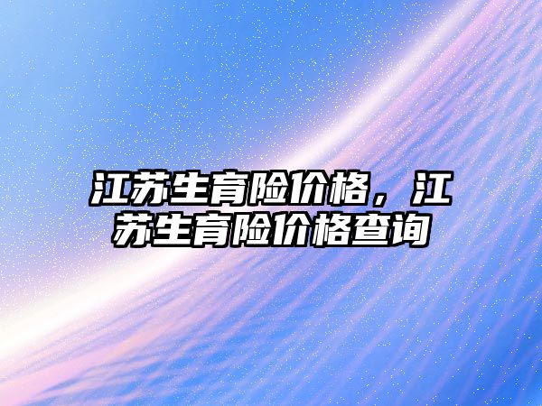 江蘇生育險價格，江蘇生育險價格查詢