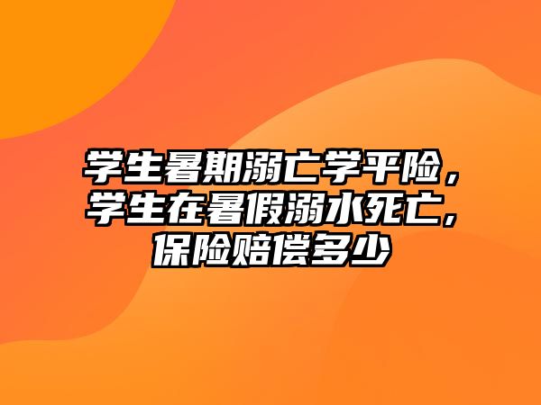 學生暑期溺亡學平險，學生在暑假溺水死亡,保險賠償多少