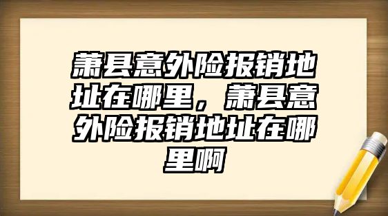 蕭縣意外險報銷地址在哪里，蕭縣意外險報銷地址在哪里啊