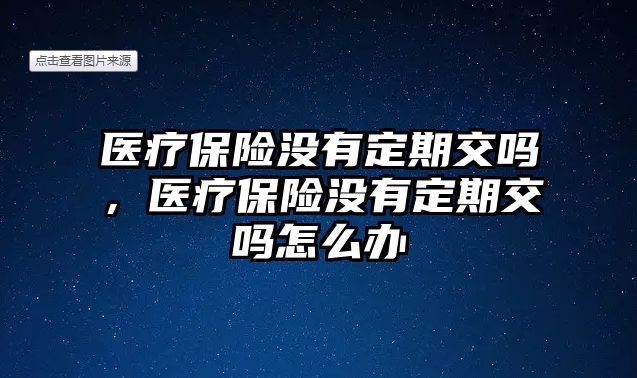 醫(yī)療保險沒有定期交嗎，醫(yī)療保險沒有定期交嗎怎么辦