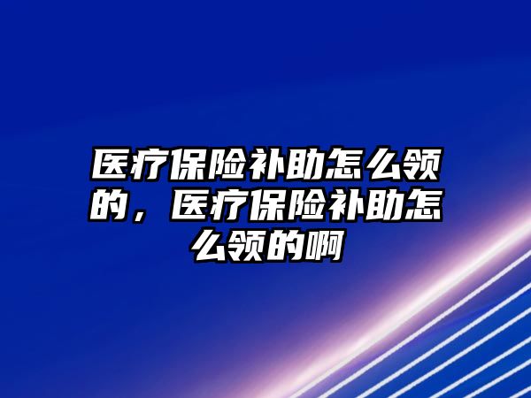 醫(yī)療保險補助怎么領的，醫(yī)療保險補助怎么領的啊