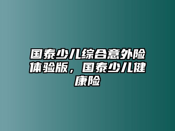 國(guó)泰少兒綜合意外險(xiǎn)體驗(yàn)版，國(guó)泰少兒健康險(xiǎn)