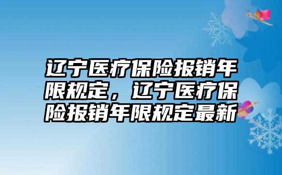 遼寧醫(yī)療保險(xiǎn)報(bào)銷年限規(guī)定，遼寧醫(yī)療保險(xiǎn)報(bào)銷年限規(guī)定最新